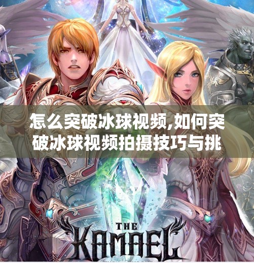 怎么突破冰球视频,如何突破冰球视频拍摄技巧与挑战