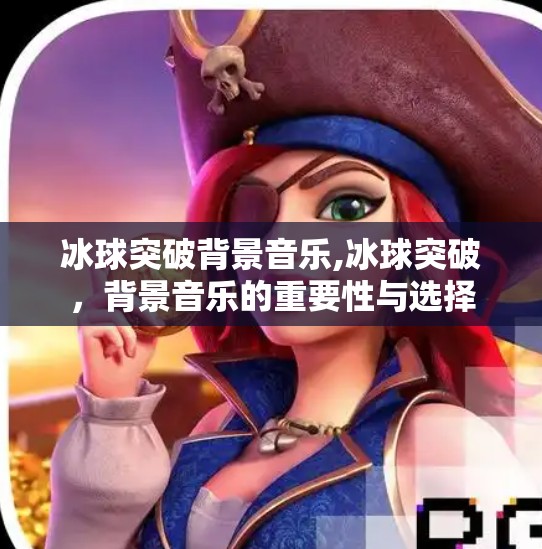 冰球突破背景音乐,冰球突破,背景音乐的重要性与选择 冰球突破背景音乐,冰球突破,背景音乐的重要性与选择