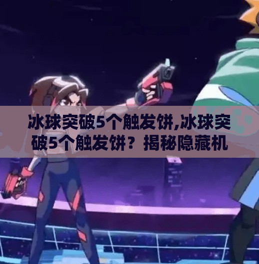 冰球突破5个触发饼,冰球突破5个触发饼？揭秘隐藏机制与玩家必知的战术技巧！