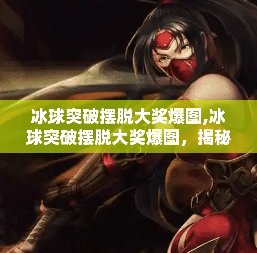 冰球突破摆脱大奖爆图,冰球突破摆脱大奖爆图，揭秘幸运时刻背后的真相与陷阱