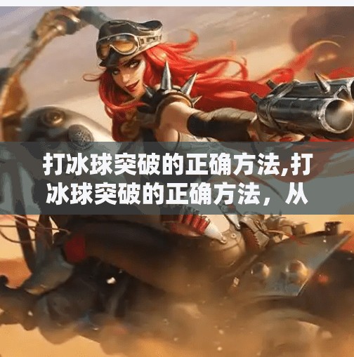 打冰球突破的正确方法,打冰球突破的正确方法,从基础动作到实战技巧全解析 打冰球突破的正确方法,打冰球突破的正确方法,从基础动作到实战技巧全解析
