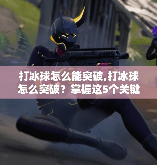 打冰球怎么能突破,打冰球怎么突破？掌握这5个关键技巧，让你在冰面上如鱼得水！