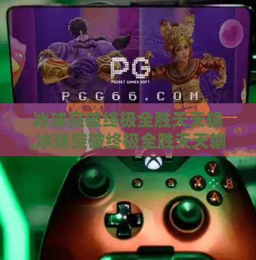 冰球突破终极全胜天天输,冰球突破终极全胜天天输？揭秘必赢陷阱背后的真相！