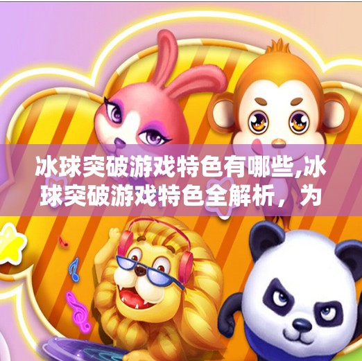 冰球突破游戏特色有哪些,冰球突破游戏特色全解析，为何它成为玩家心中的硬核爽游？