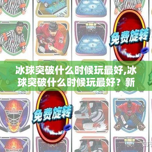 冰球突破什么时候玩最好,冰球突破什么时候玩最好？新手必看的黄金时段与策略指南！