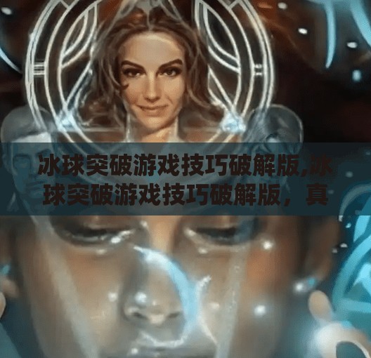 冰球突破游戏技巧破解版,冰球突破游戏技巧破解版，真相揭秘与理性选择指南