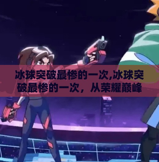 冰球突破最惨的一次,冰球突破最惨的一次，从荣耀巅峰到沉寂深渊的十年沉浮