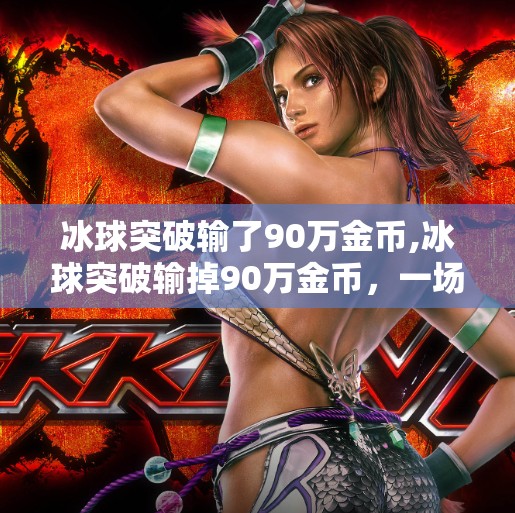冰球突破输了90万金币,冰球突破输掉90万金币，一场虚拟娱乐背后的现实代价