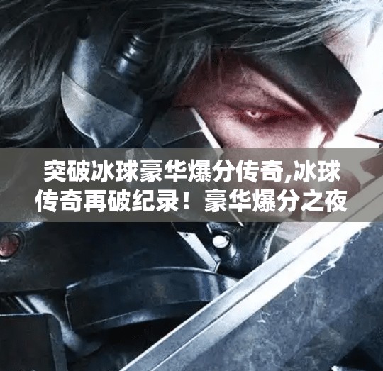 突破冰球豪华爆分传奇,冰球传奇再破纪录！豪华爆分之夜，见证历史的瞬间