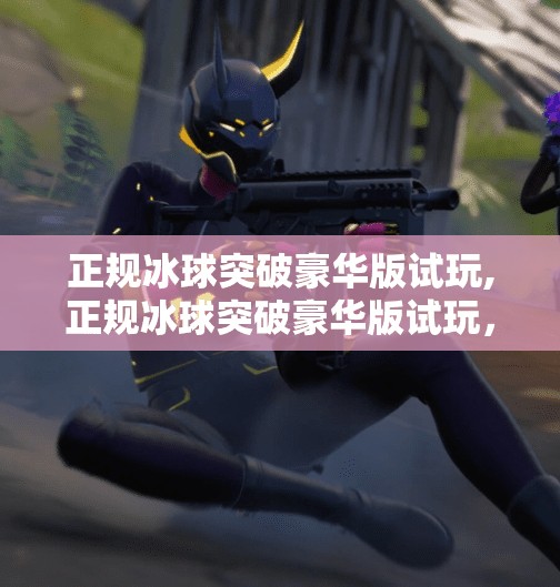 正规冰球突破豪华版试玩,正规冰球突破豪华版试玩，一场刺激与策略并存的数字狂欢！