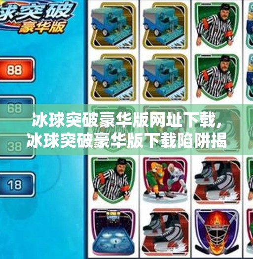 冰球突破豪华版网址下载,冰球突破豪华版下载陷阱揭秘,别让免费变成付费陷阱! 冰球突破豪华版网址下载,冰球突破豪华版下载陷阱揭秘,别让免费变成付费陷阱!