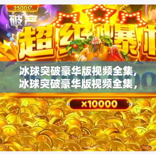 冰球突破豪华版视频全集,冰球突破豪华版视频全集,从娱乐到竞技,揭秘背后的游戏逻辑与玩家心理 冰球突破豪华版视频全集,冰球突破豪华版视频全集,从娱乐到竞技,揭秘背后的游戏逻辑与玩家心理