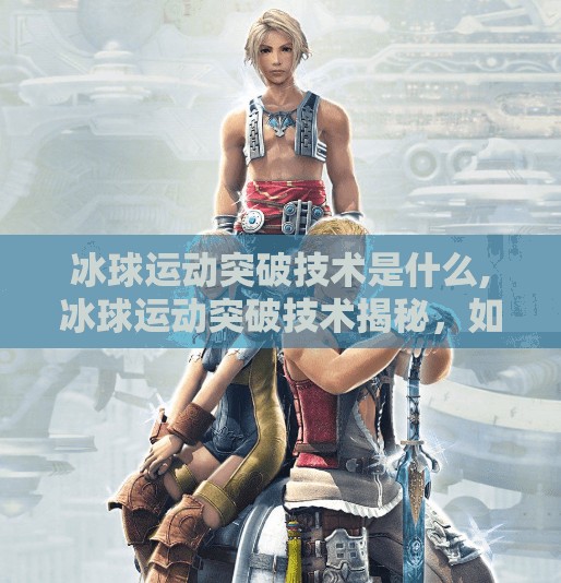 冰球运动突破技术是什么,冰球运动突破技术揭秘,如何用一招制胜全场? 冰球运动突破技术是什么,冰球运动突破技术揭秘,如何用一招制胜全场?