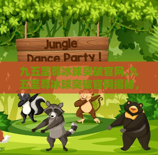 九五至尊冰球突破官网,九五至尊冰球突破官网揭秘，虚拟娱乐背后的陷阱与真相