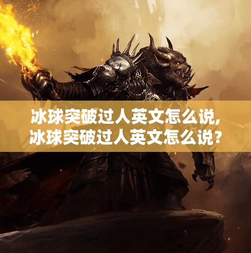 冰球突破过人英文怎么说,冰球突破过人英文怎么说？一文读懂冰球术语中的突破与过人技巧！