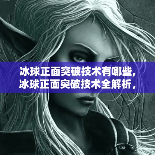 冰球正面突破技术有哪些,冰球正面突破技术全解析,从基础动作到赛场制胜秘诀 冰球正面突破技术有哪些,冰球正面突破技术全解析,从基础动作到赛场制胜秘诀