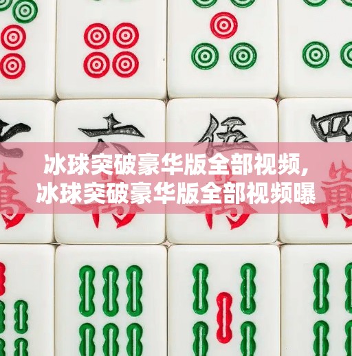 冰球突破豪华版全部视频,冰球突破豪华版全部视频曝光!揭秘背后的游戏逻辑与玩家真相 冰球突破豪华版全部视频,冰球突破豪华版全部视频曝光!揭秘背后的游戏逻辑与玩家真相