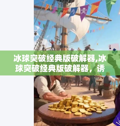 冰球突破经典版破解器,冰球突破经典版破解器，诱惑背后的数字陷阱与风险警示