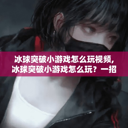 冰球突破小游戏怎么玩视频,冰球突破小游戏怎么玩?一招教你轻松上手,小白也能秒变高手! 冰球突破小游戏怎么玩视频,冰球突破小游戏怎么玩?一招教你轻松上手,小白也能秒变高手!