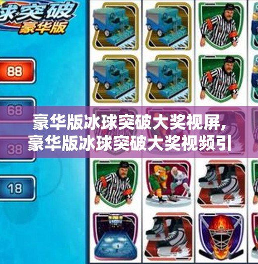 豪华版冰球突破大奖视屏,豪华版冰球突破大奖视频引爆全网！是真奖励还是陷阱？揭秘背后的游戏套路！