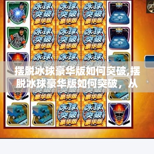 摆脱冰球豪华版如何突破,摆脱冰球豪华版如何突破,从炫技到破圈的关键一步 摆脱冰球豪华版如何突破,摆脱冰球豪华版如何突破,从炫技到破圈的关键一步