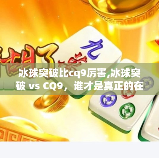 冰球突破比cq9厉害,冰球突破 vs CQ9，谁才是真正的在线娱乐王者？