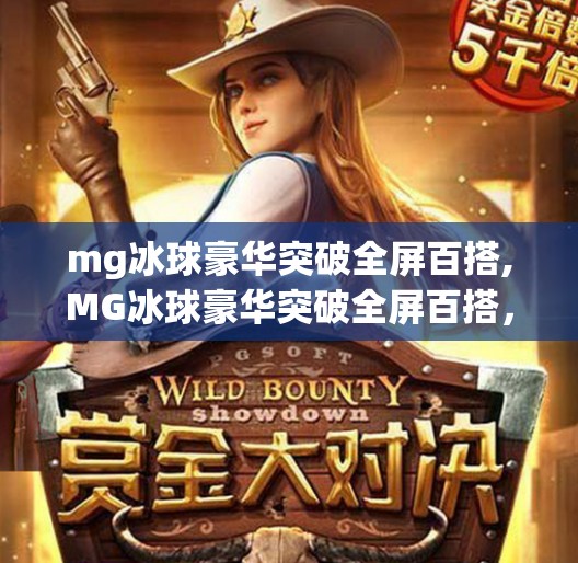 mg冰球豪华突破全屏百搭,MG冰球豪华突破全屏百搭，一场电竞与体育的跨界狂欢！