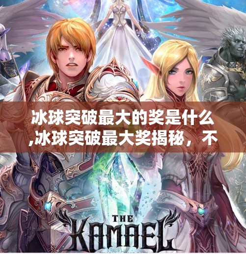 冰球突破最大的奖是什么,冰球突破最大奖揭秘，不只是奖金，更是荣耀与梦想的巅峰交汇！