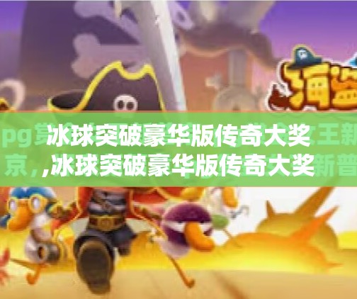 冰球突破豪华版传奇大奖,冰球突破豪华版传奇大奖，一场全民狂欢的竞技盛宴，你准备好了吗？