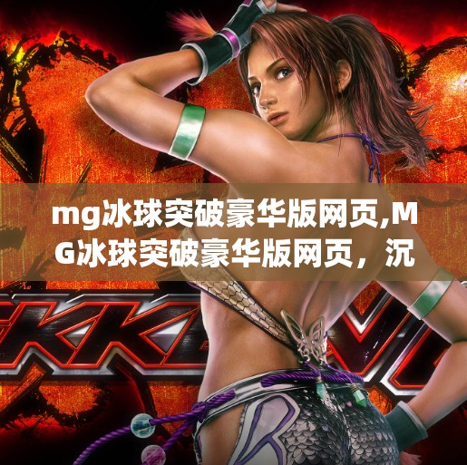 mg冰球突破豪华版网页,MG冰球突破豪华版网页，沉浸式娱乐新体验，让玩家畅享竞技激情！