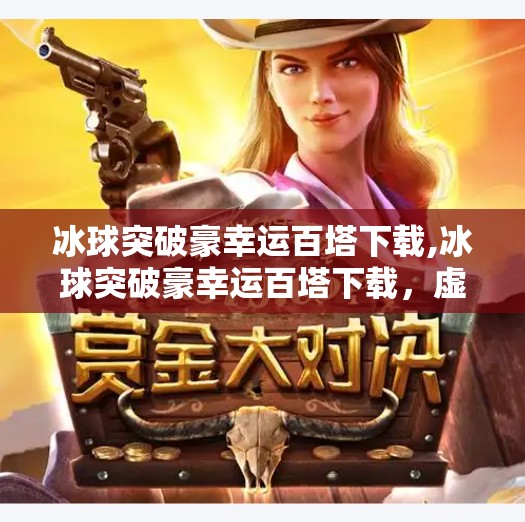 冰球突破豪幸运百塔下载,冰球突破豪幸运百塔下载，虚拟竞技热潮背后的真相与思考