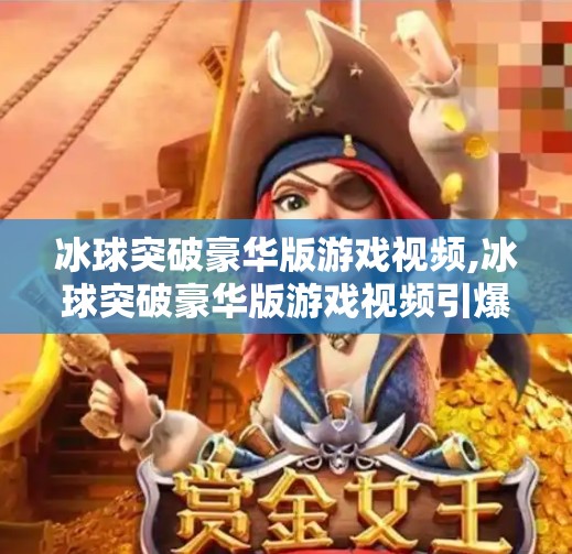 冰球突破豪华版游戏视频,冰球突破豪华版游戏视频引爆全网！这波爽感操作你敢不敢看？