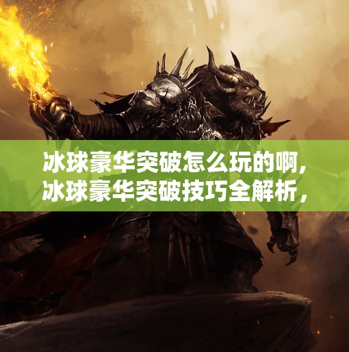 冰球豪华突破怎么玩的啊,冰球豪华突破技巧全解析，从入门到高手的进阶之路