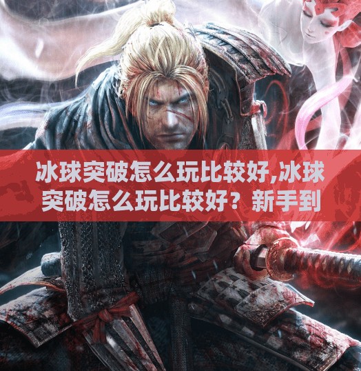 冰球突破怎么玩比较好,冰球突破怎么玩比较好？新手到高手的进阶攻略全解析！