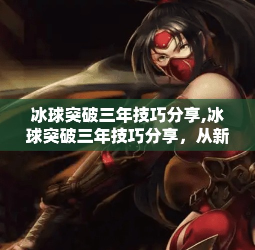 冰球突破三年技巧分享,冰球突破三年技巧分享,从新手到高手的进阶之路 冰球突破三年技巧分享,冰球突破三年技巧分享,从新手到高手的进阶之路