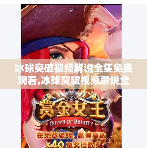 冰球突破视频解说全集免费观看,冰球突破视频解说全集免费观看，燃爆全场的热血竞技盛宴，你不可错过的视觉狂欢！