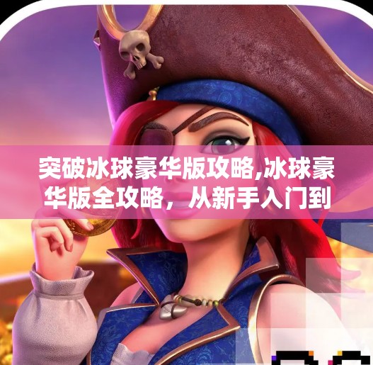 突破冰球豪华版攻略,冰球豪华版全攻略，从新手入门到高手进阶，教你玩转冰上竞技的极致魅力！