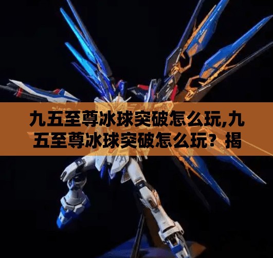 九五至尊冰球突破怎么玩,九五至尊冰球突破怎么玩?揭秘这款经典游戏的玩法与技巧,新手也能秒变高手! 九五至尊冰球突破怎么玩,九五至尊冰球突破怎么玩?揭秘这款经典游戏的玩法与技巧,新手也能秒变高手!