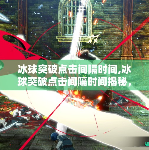 冰球突破点击间隔时间,冰球突破点击间隔时间揭秘，新手必看的技巧与策略