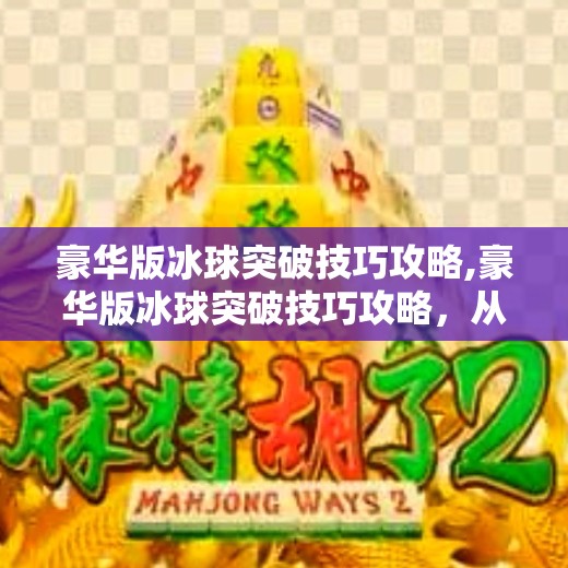 豪华版冰球突破技巧攻略,豪华版冰球突破技巧攻略,从新手到高手的进阶之路,掌握这7个核心秘诀! 豪华版冰球突破技巧攻略,豪华版冰球突破技巧攻略,从新手到高手的进阶之路,掌握这7个核心秘诀!