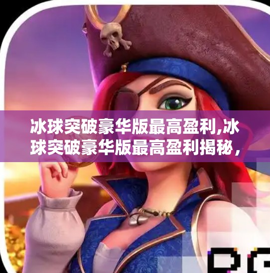 冰球突破豪华版最高盈利,冰球突破豪华版最高盈利揭秘，是运气还是策略？普通人如何稳赚不赔？