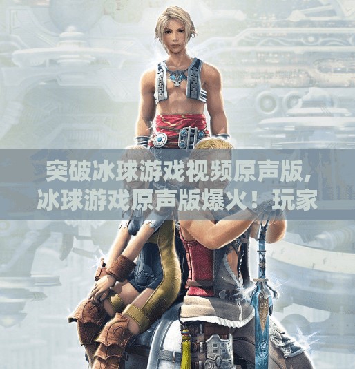 突破冰球游戏视频原声版,冰球游戏原声版爆火！玩家直呼仿佛置身赛场，这波操作太硬核！