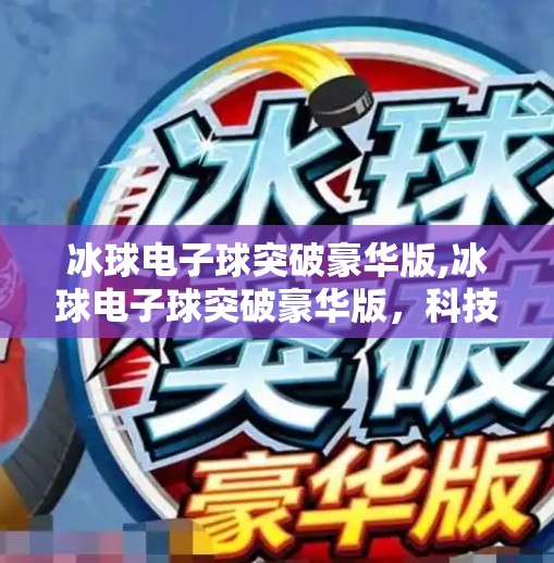 冰球电子球突破豪华版,冰球电子球突破豪华版，科技与激情的完美碰撞，重新定义竞技体验！