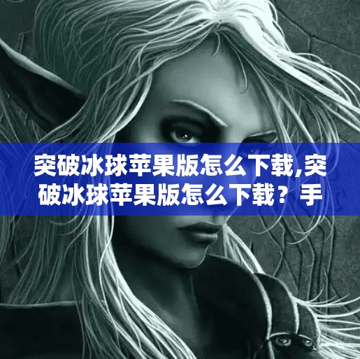 突破冰球苹果版怎么下载,突破冰球苹果版怎么下载？手把手教你轻松获取这款超火的休闲游戏！
