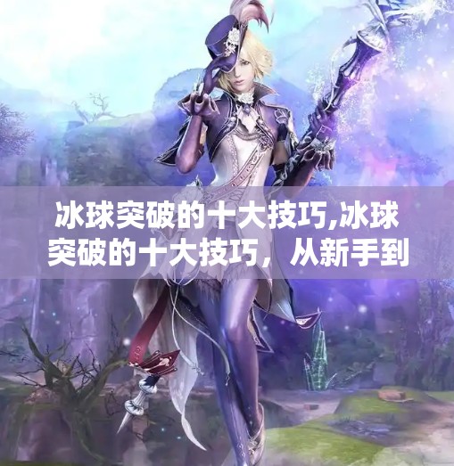 冰球突破的十大技巧,冰球突破的十大技巧，从新手到高手的进阶之路