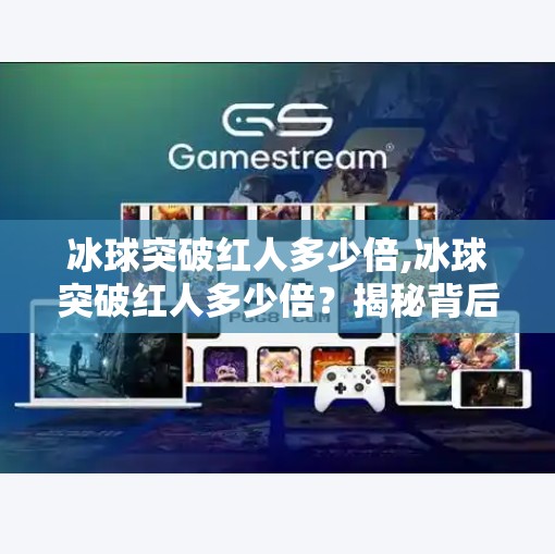 冰球突破红人多少倍,冰球突破红人多少倍？揭秘背后的投资逻辑与风险陷阱