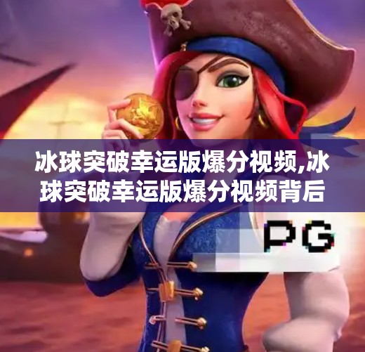 冰球突破幸运版爆分视频,冰球突破幸运版爆分视频背后的玄学真相，是运气还是算法陷阱？