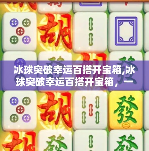 冰球突破幸运百搭开宝箱,冰球突破幸运百搭开宝箱，一场数字游戏背后的心理陷阱与理性觉醒