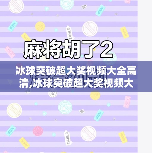 冰球突破超大奖视频大全高清,冰球突破超大奖视频大全高清，娱乐与技巧的完美融合，你不可错过的视觉盛宴！