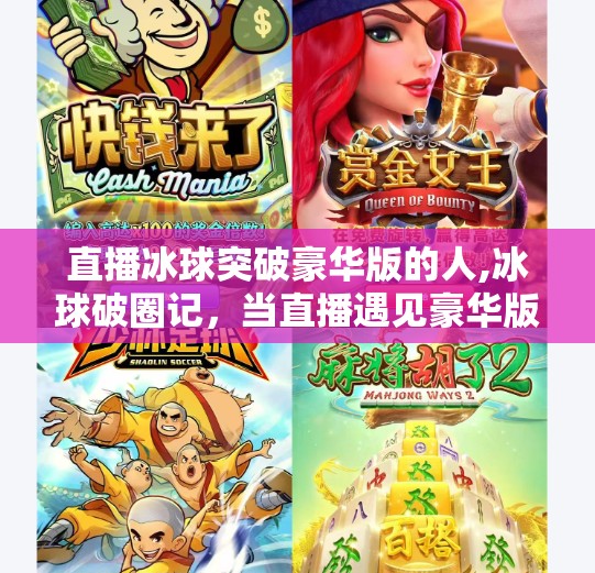 直播冰球突破豪华版的人,冰球破圈记，当直播遇见豪华版，年轻人为何疯狂打call？
